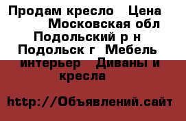 Продам кресло › Цена ­ 1 500 - Московская обл., Подольский р-н, Подольск г. Мебель, интерьер » Диваны и кресла   